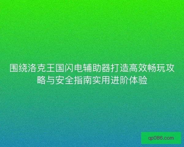 围绕洛克王国闪电辅助器打造高效畅玩攻略与安全指南实用进阶体验