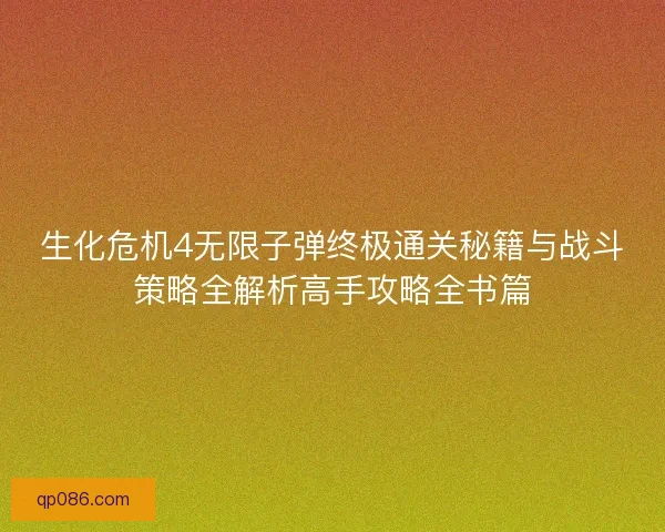 生化危机4无限子弹终极通关秘籍与战斗策略全解析高手攻略全书篇