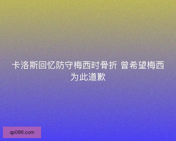 卡洛斯回忆防守梅西时骨折 曾希望梅西为此道歉