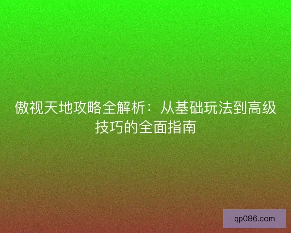 傲视天地攻略全解析：从基础玩法到高级技巧的全面指南