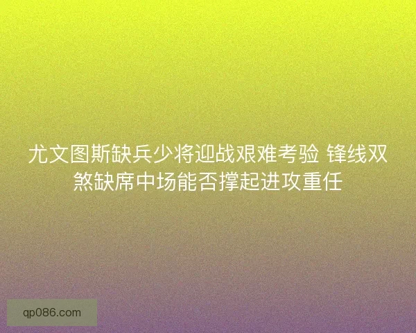 尤文图斯缺兵少将迎战艰难考验 锋线双煞缺席中场能否撑起进攻重任