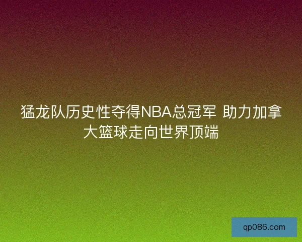 猛龙队历史性夺得NBA总冠军 助力加拿大篮球走向世界顶端