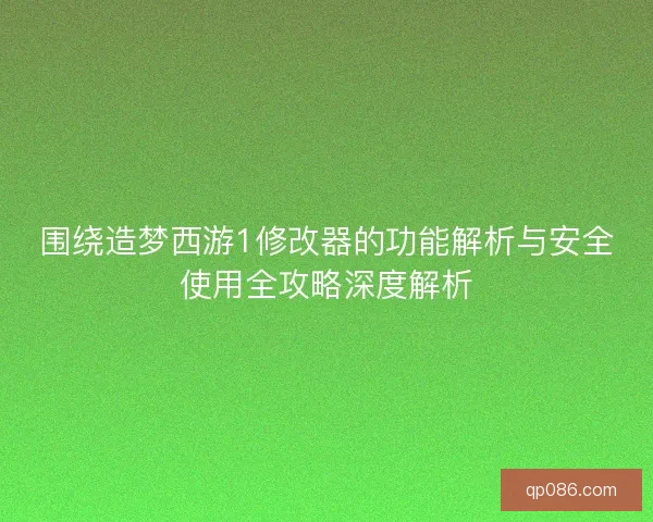 围绕造梦西游1修改器的功能解析与安全使用全攻略深度解析