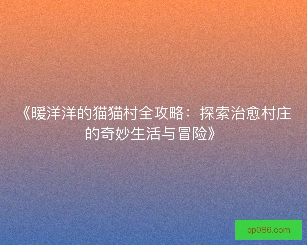 《暖洋洋的猫猫村全攻略：探索治愈村庄的奇妙生活与冒险》