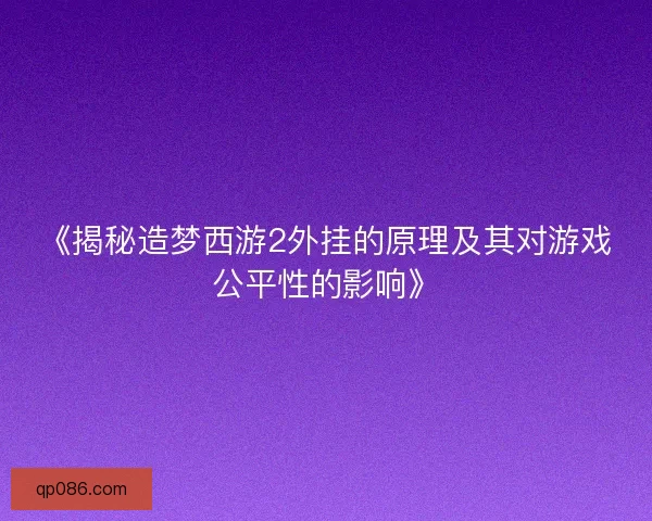 《揭秘造梦西游2外挂的原理及其对游戏公平性的影响》