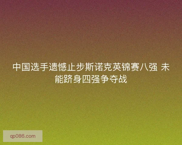 中国选手遗憾止步斯诺克英锦赛八强 未能跻身四强争夺战