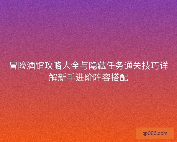 冒险酒馆攻略大全与隐藏任务通关技巧详解新手进阶阵容搭配