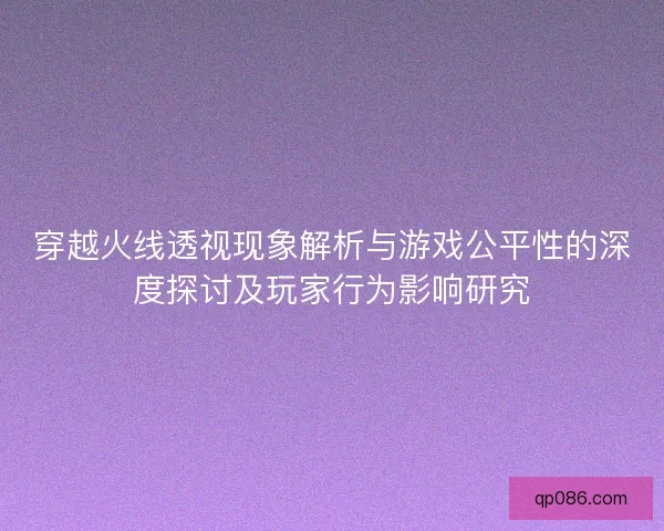 穿越火线透视现象解析与游戏公平性的深度探讨及玩家行为影响研究