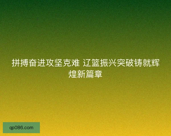 拼搏奋进攻坚克难 辽篮振兴突破铸就辉煌新篇章